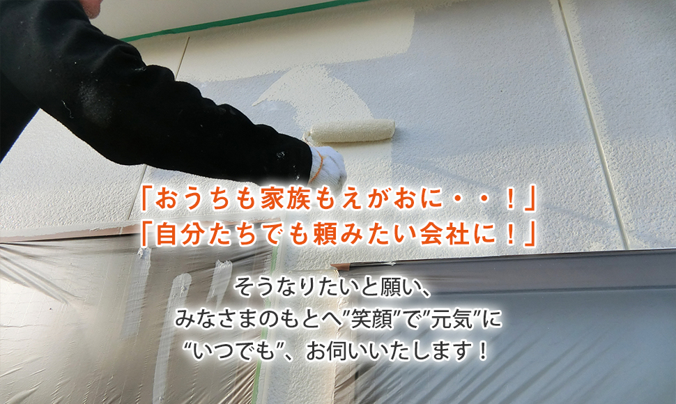 「おうちも家族もえがおに・・！」 「自分たちでも頼みたい会社に！」 そうなりたいと願い、 みなさまのもとへ”笑顔”で”元気”に